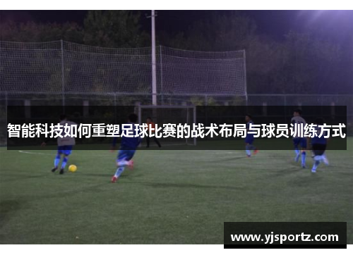 智能科技如何重塑足球比赛的战术布局与球员训练方式